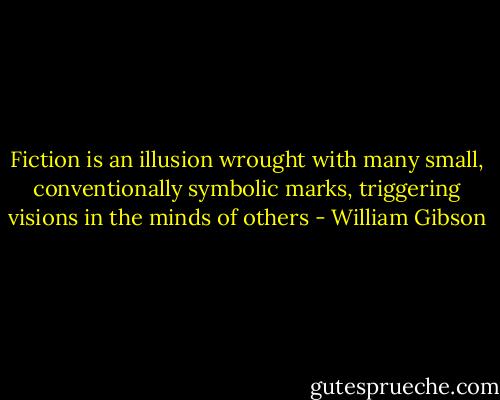 Fiction is an illusion wrought with many small, conventionally symbolic marks, triggering visions in the minds of others - William Gibson