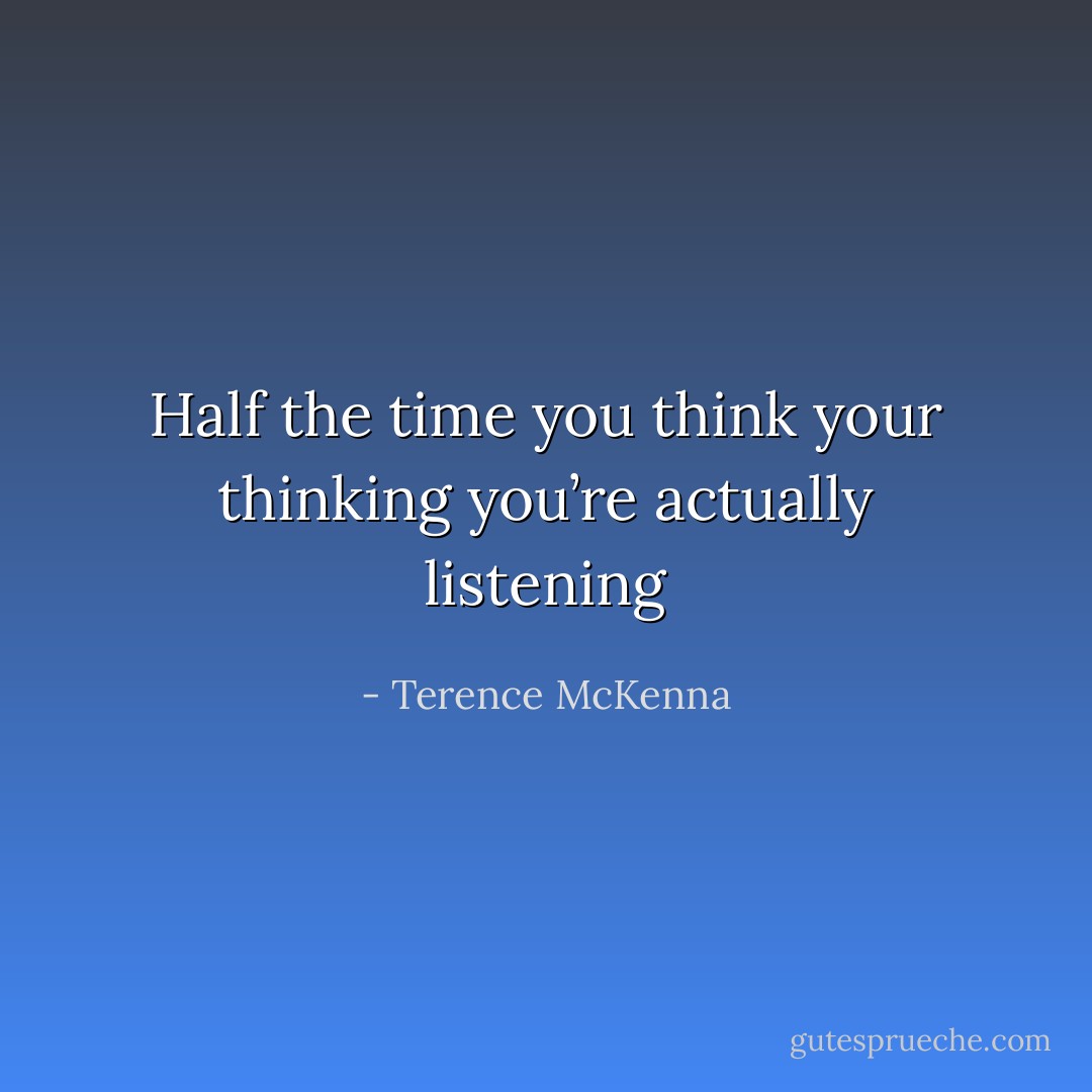 Half the time you think your thinking you’re actually listening - Terence McKenna