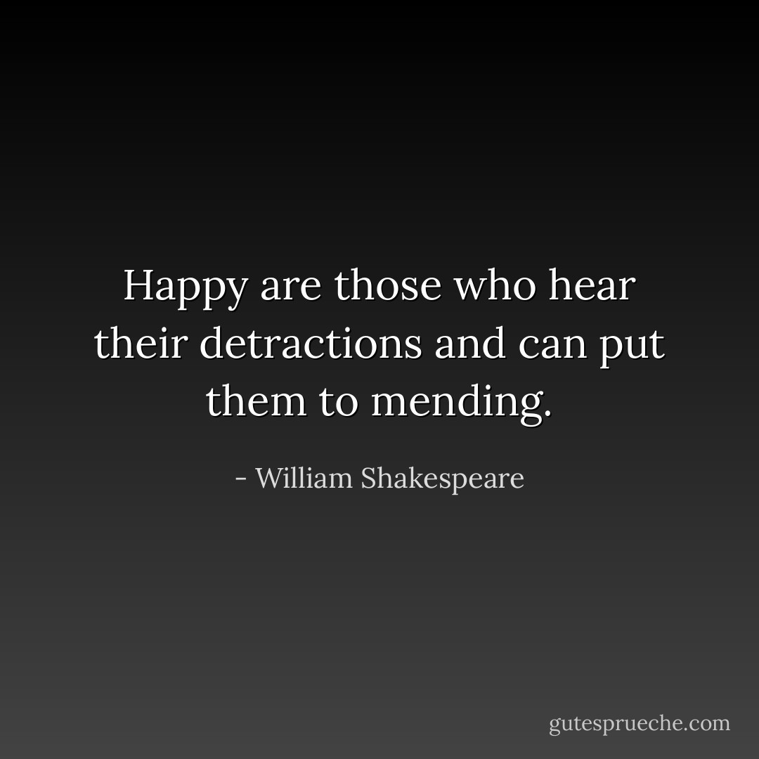 Happy are those who hear their detractions and can put them to mending. - William Shakespeare