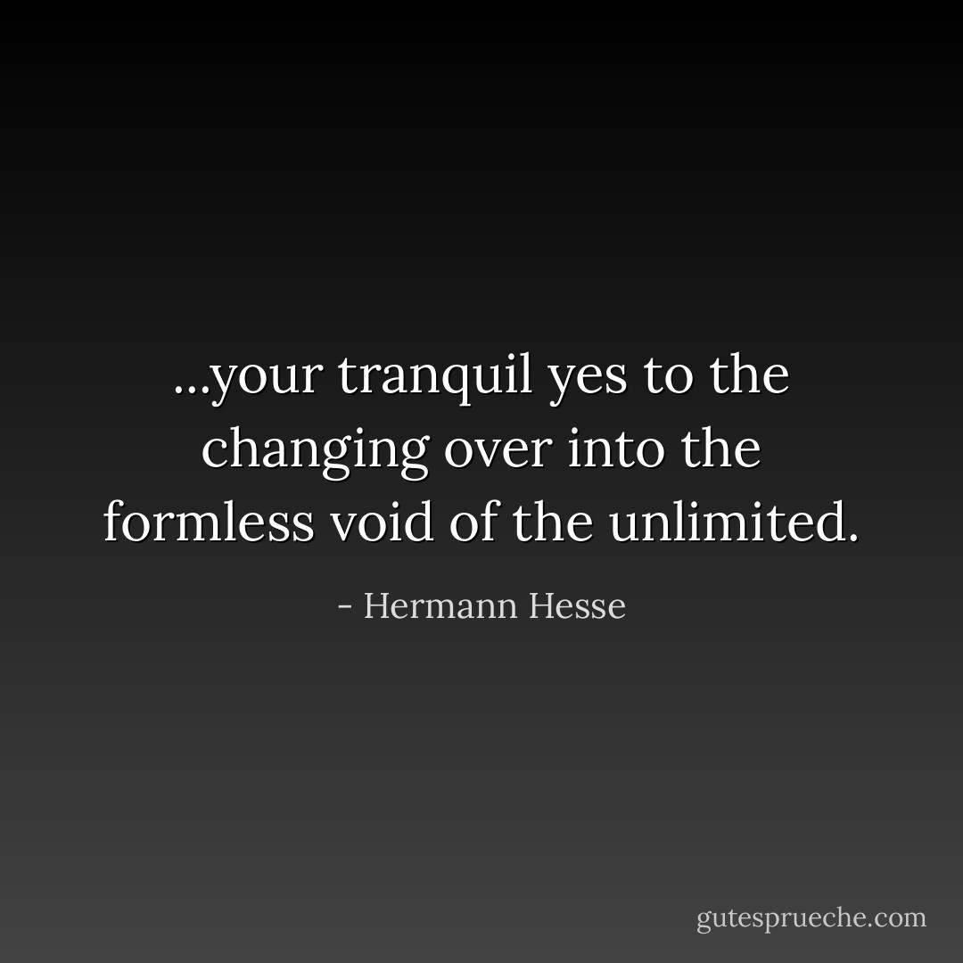 ...your tranquil yes to the changing over into the formless void of the unlimited. - Hermann Hesse
