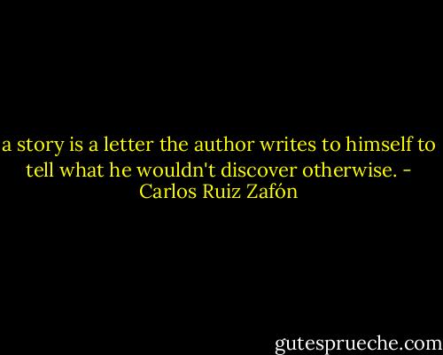 a story is a letter the author writes to himself to tell what he wouldn't discover otherwise. - Carlos Ruiz Zafón