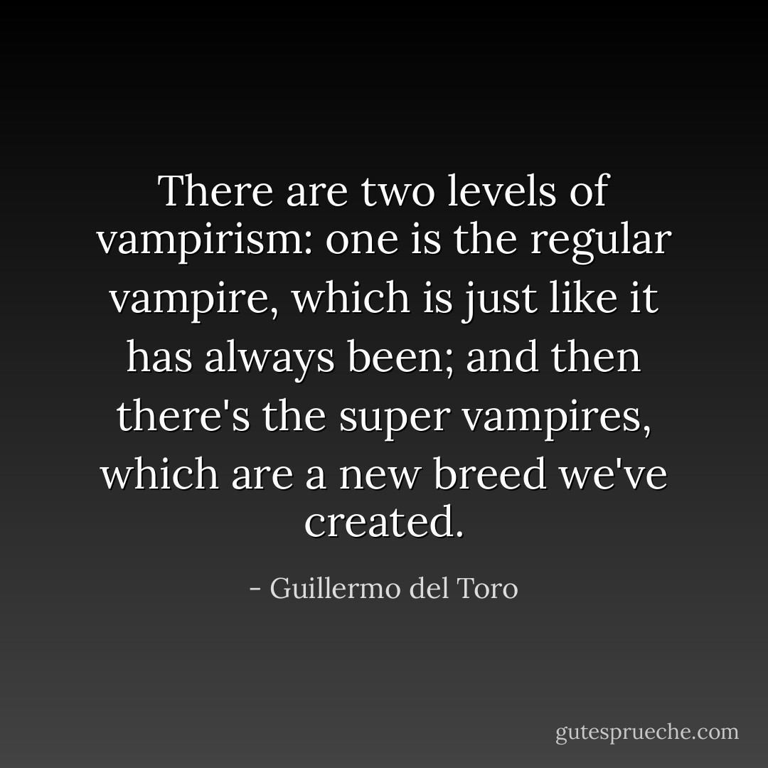 There are two levels of vampirism: one is the regular vampire, which is just like it has always been; and then there's the super vampires, which are a new breed we've created. - Guillermo del Toro