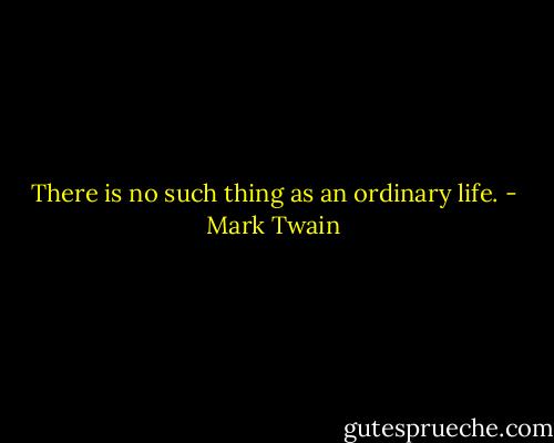 There is no such thing as an ordinary life. - Mark Twain