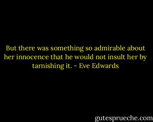 But there was something so admirable about her innocence that he would not insult her by tarnishing it. - Eve Edwards