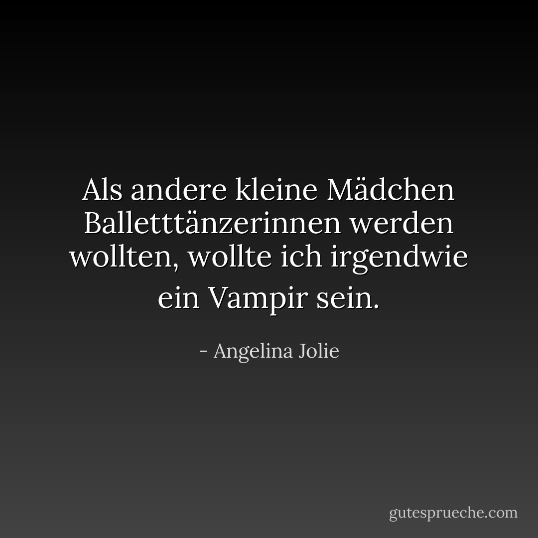 Als andere kleine Mädchen Balletttänzerinnen werden wollten, wollte ich irgendwie ein Vampir sein. - Angelina Jolie<