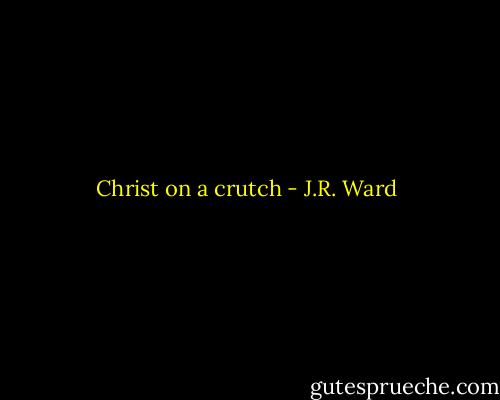 Christ on a crutch - J.R. Ward
