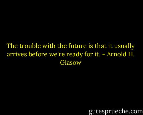 The trouble with the future is that it usually arrives before we're ready for it. - Arnold H. Glasow