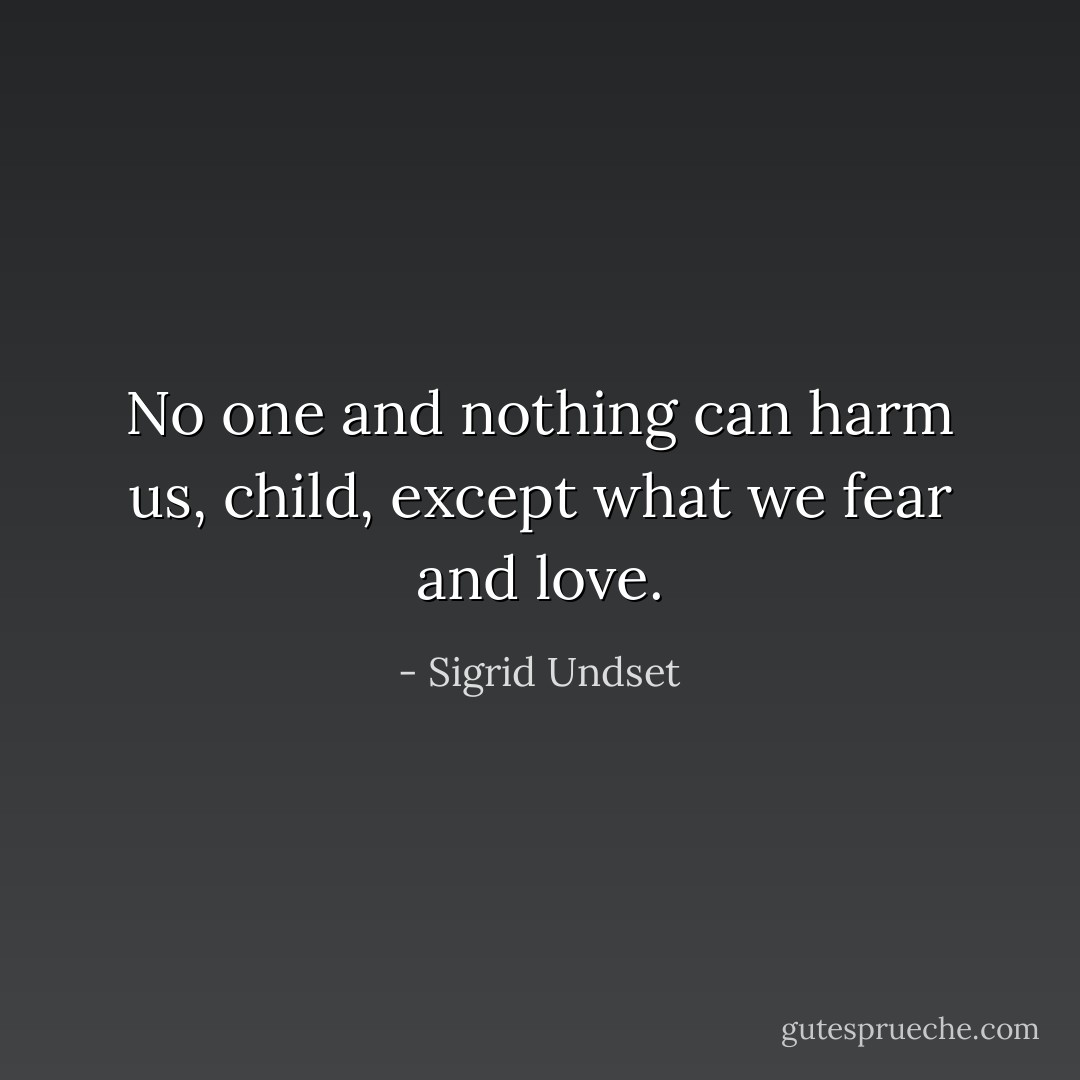 No one and nothing can harm us, child, except what we fear and love. - Sigrid Undset