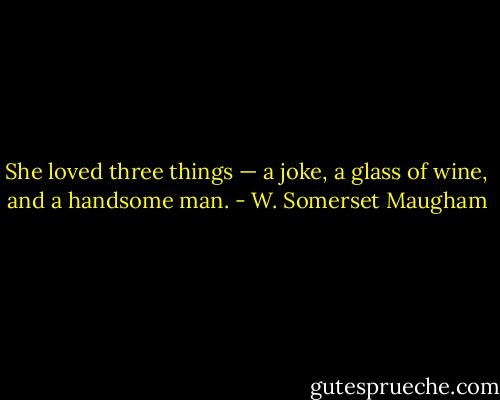 She loved three things — a joke, a<br />glass of wine, and a handsome man. - W. Somerset Maugham