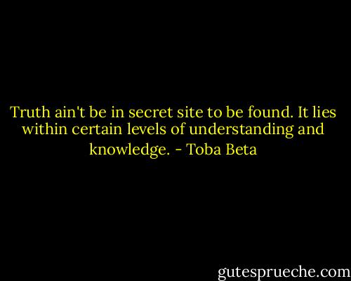 Truth ain't be in secret site to be found.<br />It lies within certain levels of understanding and knowledge. - Toba Beta