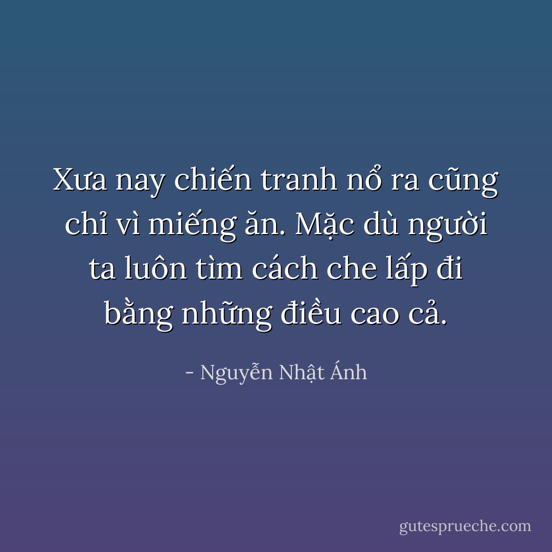 Xưa nay chiến tranh nổ ra cũng chỉ vì miếng ăn. Mặc dù người ta luôn tìm cách che lấp đi bằng những điều cao cả. - Nguyễn Nhật Ánh