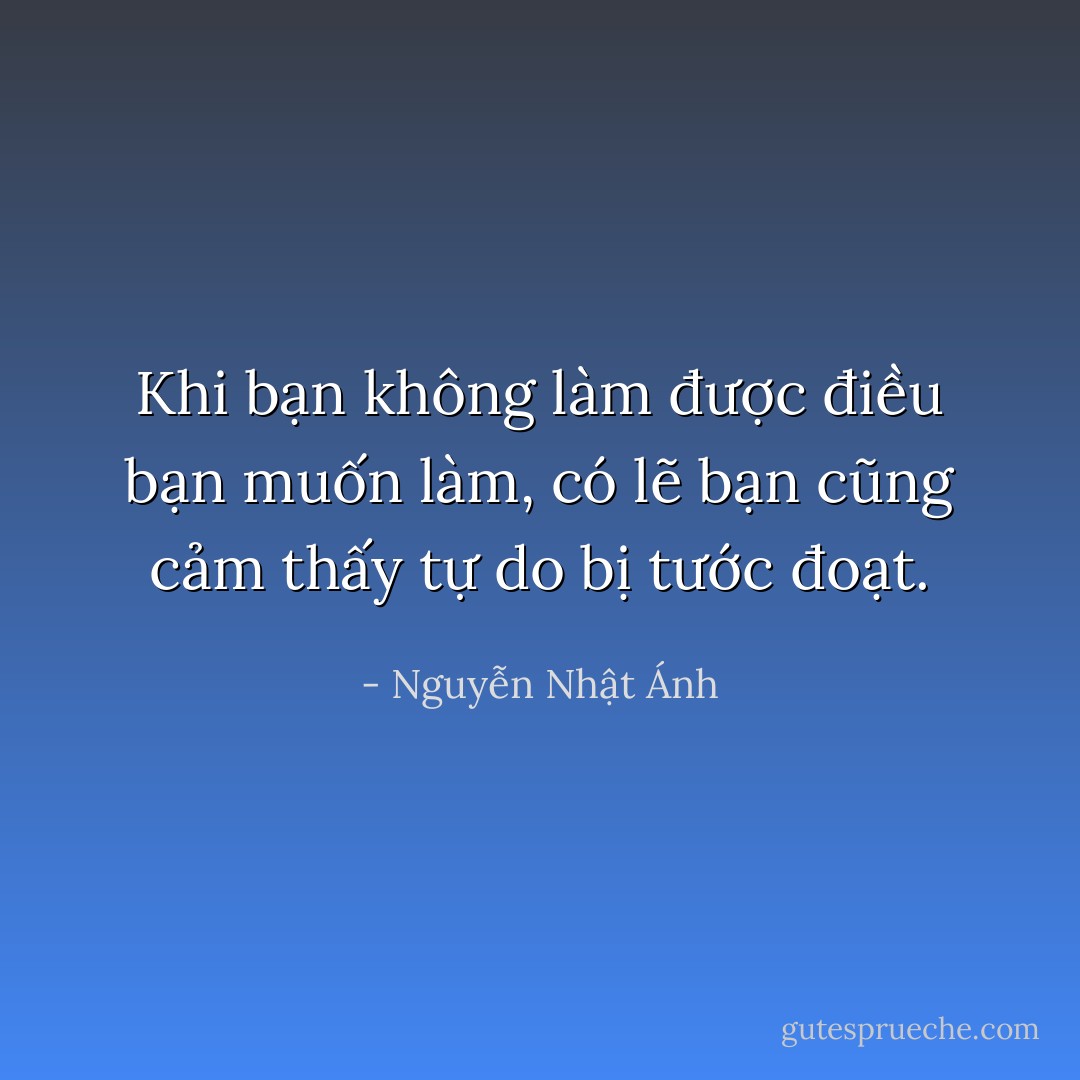 Khi bạn không làm được điều bạn muốn làm, có lẽ bạn cũng cảm thấy tự do bị tước đoạt. - Nguyễn Nhật Ánh