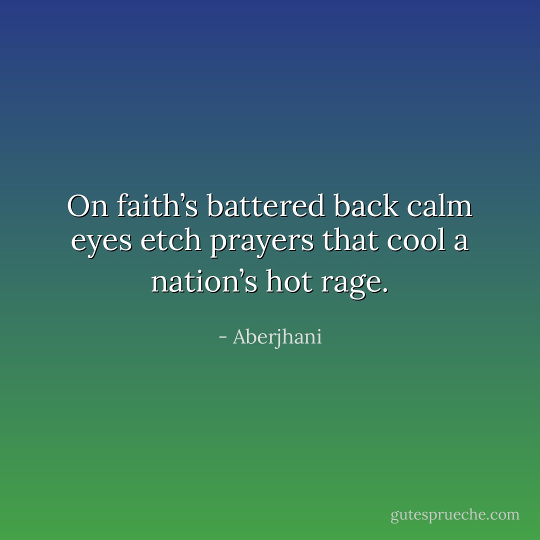 On faith’s battered back calm eyes etch prayers that cool a nation’s hot rage. - Aberjhani