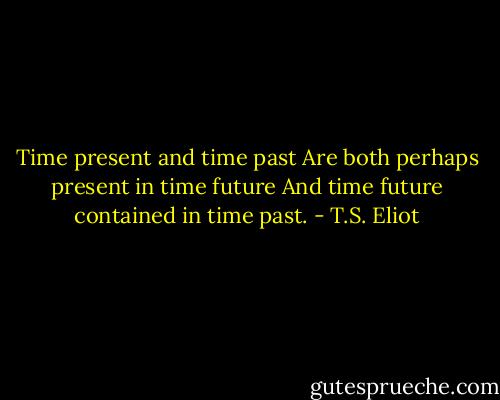 Time present and time past<br />Are both perhaps present in time future<br />And time future contained in time past. - T.S. Eliot
