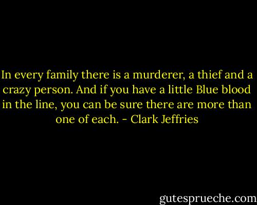 In every family there is a murderer, a thief and a crazy person. And if you have a little Blue blood in the line, you can be sure there are more than one of each. - Clark Jeffries