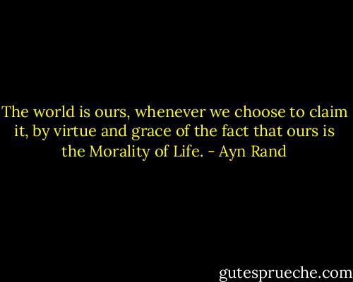 The world is ours, whenever we choose to claim it, by virtue and grace of the fact that ours is the Morality of Life. - Ayn Rand
