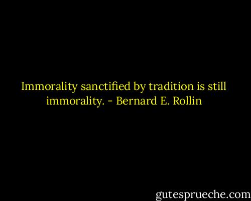Immorality sanctified by tradition is still immorality. - Bernard E. Rollin