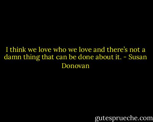 I think we love who we love and there’s not a damn thing that can be done about it. - Susan Donovan