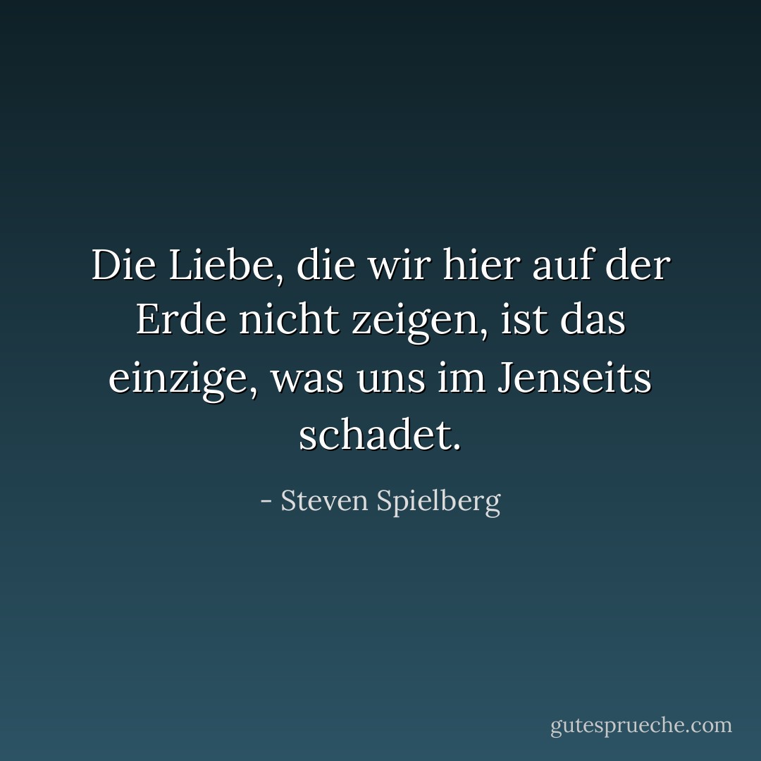 Die Liebe, die wir hier auf der Erde nicht zeigen, ist das einzige, was uns im Jenseits schadet. - Steven Spielberg<