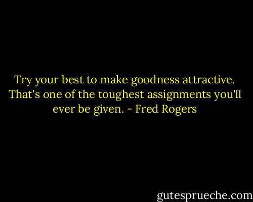 Try your best to make goodness attractive. That's one of the toughest assignments you'll ever be given. - Fred Rogers