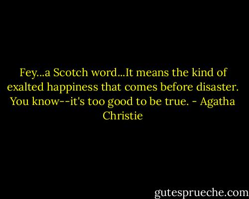 Fey...a Scotch word...It means the kind of exalted happiness that comes before disaster. You know--it's too good to be true. - Agatha Christie