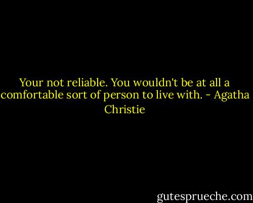 Your not reliable. You wouldn't be at all a comfortable sort of person to live with. - Agatha Christie