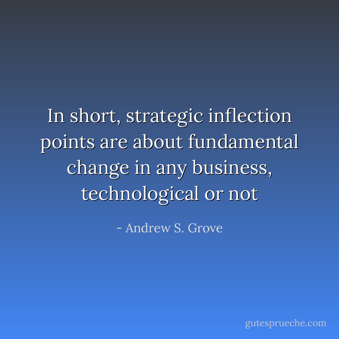 In short, strategic inflection points are about fundamental change in any business, technological or not - Andrew S. Grove