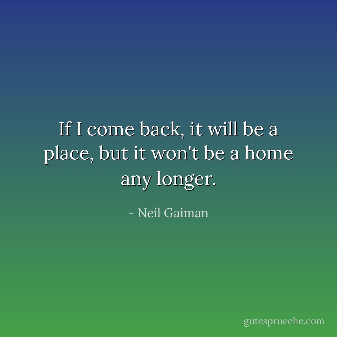 If I come back, it will be a place, but it won't be a home any longer. - Neil Gaiman