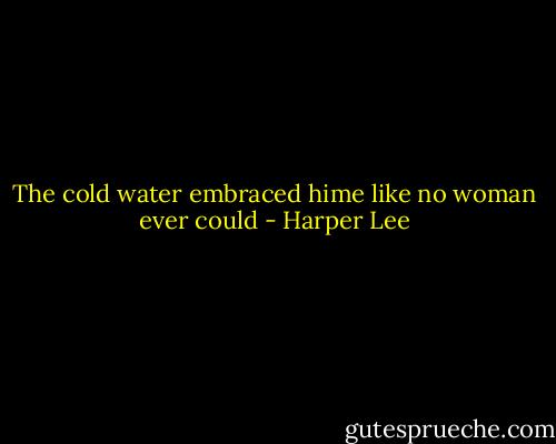 The cold water embraced hime like no woman ever could - Harper Lee