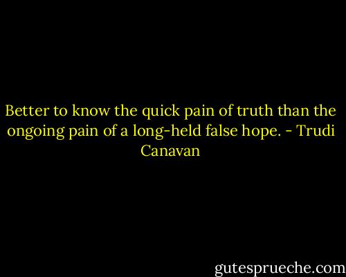 Better to know the quick pain of truth than the ongoing pain of a long-held false hope. - Trudi Canavan