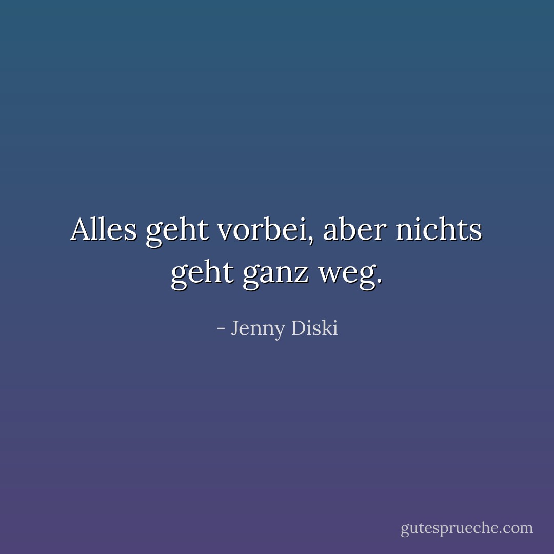 Alles geht vorbei, aber nichts geht ganz weg. - Jenny Diski<