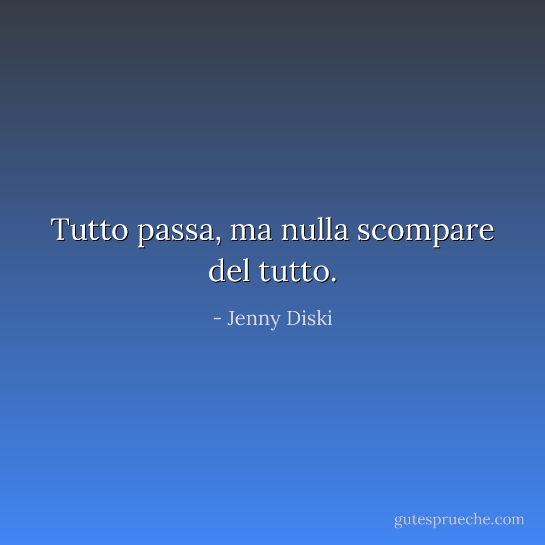 Tutto passa, ma nulla scompare del tutto. - Jenny Diski