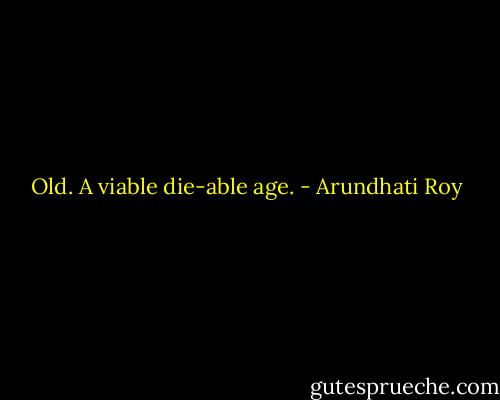 Old. A viable die-able age. - Arundhati Roy