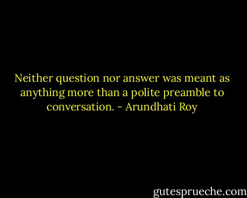 Neither question nor answer was meant as anything more than a polite preamble to conversation. - Arundhati Roy