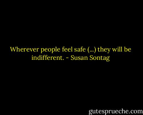 Wherever people feel safe (...) they will be indifferent. - Susan Sontag