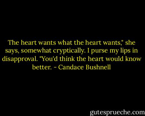 The heart wants what the heart wants," she says, somewhat cryptically. I purse my lips in disapproval. "You'd think the heart would know better. - Candace Bushnell