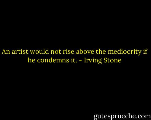 An artist would not rise above the mediocrity if he condemns it. - Irving Stone