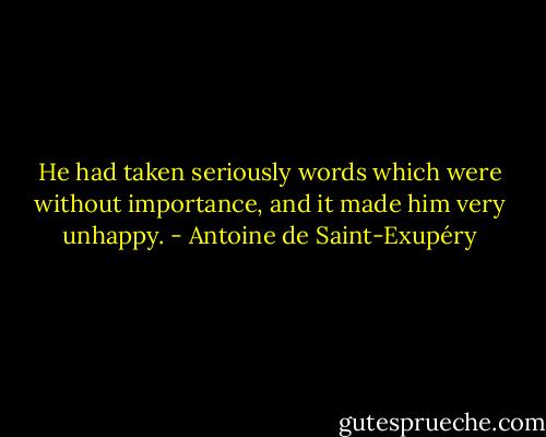 He had taken seriously words which were without importance, and it made him very unhappy. - Antoine de Saint-Exupéry