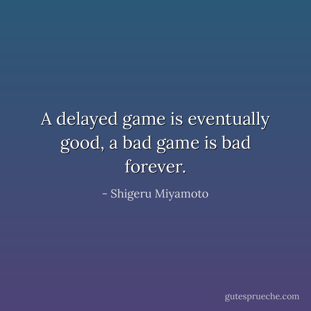 A delayed game is eventually good, a bad game is bad forever. - Shigeru Miyamoto