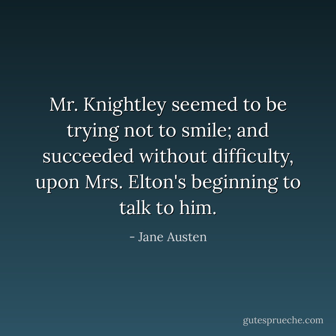 Mr. Knightley seemed to be trying not to smile; and succeeded without difficulty, upon Mrs. Elton's beginning to talk to him. - Jane Austen