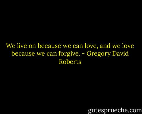 We live on because we can love, and we love because we can forgive. - Gregory David Roberts