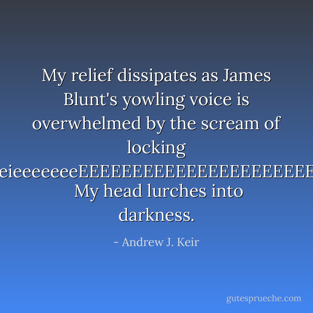 My relief dissipates as James Blunt's yowling voice is overwhelmed by the scream of locking brakes:eieeeeeeeEEEEEEEEEEEEEEEEEEEEEEEEEE... <br />My head lurches into darkness. - Andrew J. Keir