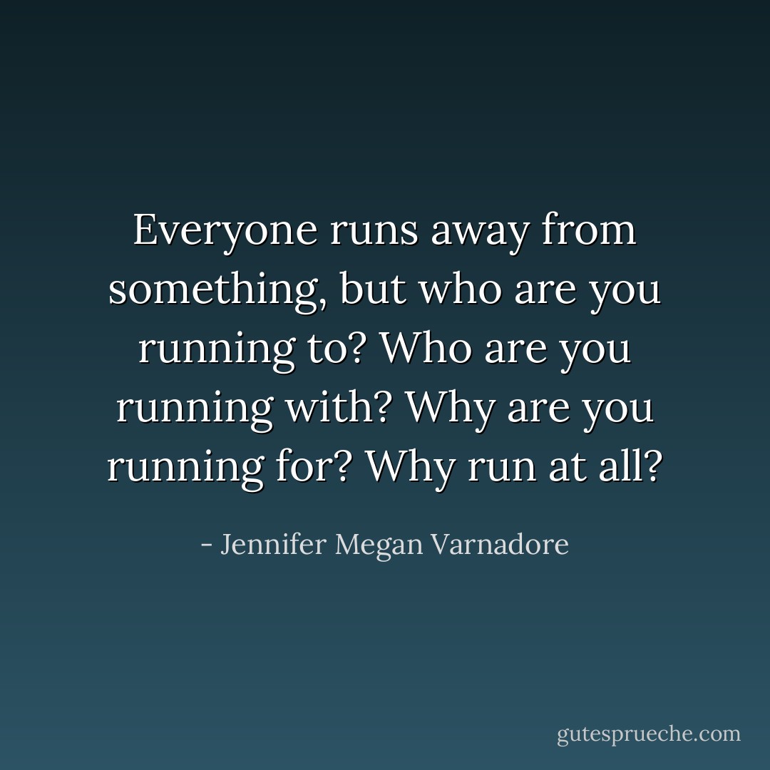 Everyone runs away from something, but who are you running to? Who are you running with? Why are you running for? Why run at all? - Jennifer Megan Varnadore