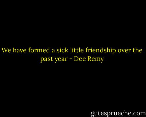 We have formed a sick little friendship over the past year - Dee Remy