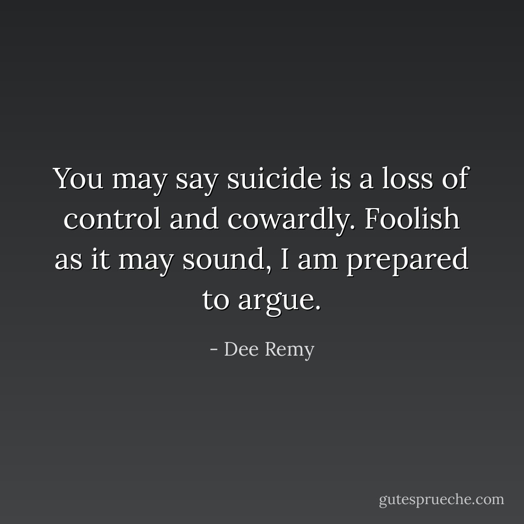 You may say suicide is a loss of control and cowardly. Foolish as it may sound, I am prepared to argue. - Dee Remy