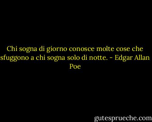 Chi sogna di giorno conosce molte cose che sfuggono a chi sogna solo di notte. - Edgar Allan Poe