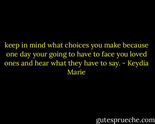 keep in mind what choices you make because one day your going to have to face you loved ones and hear what they have to say. - Keydia Marie