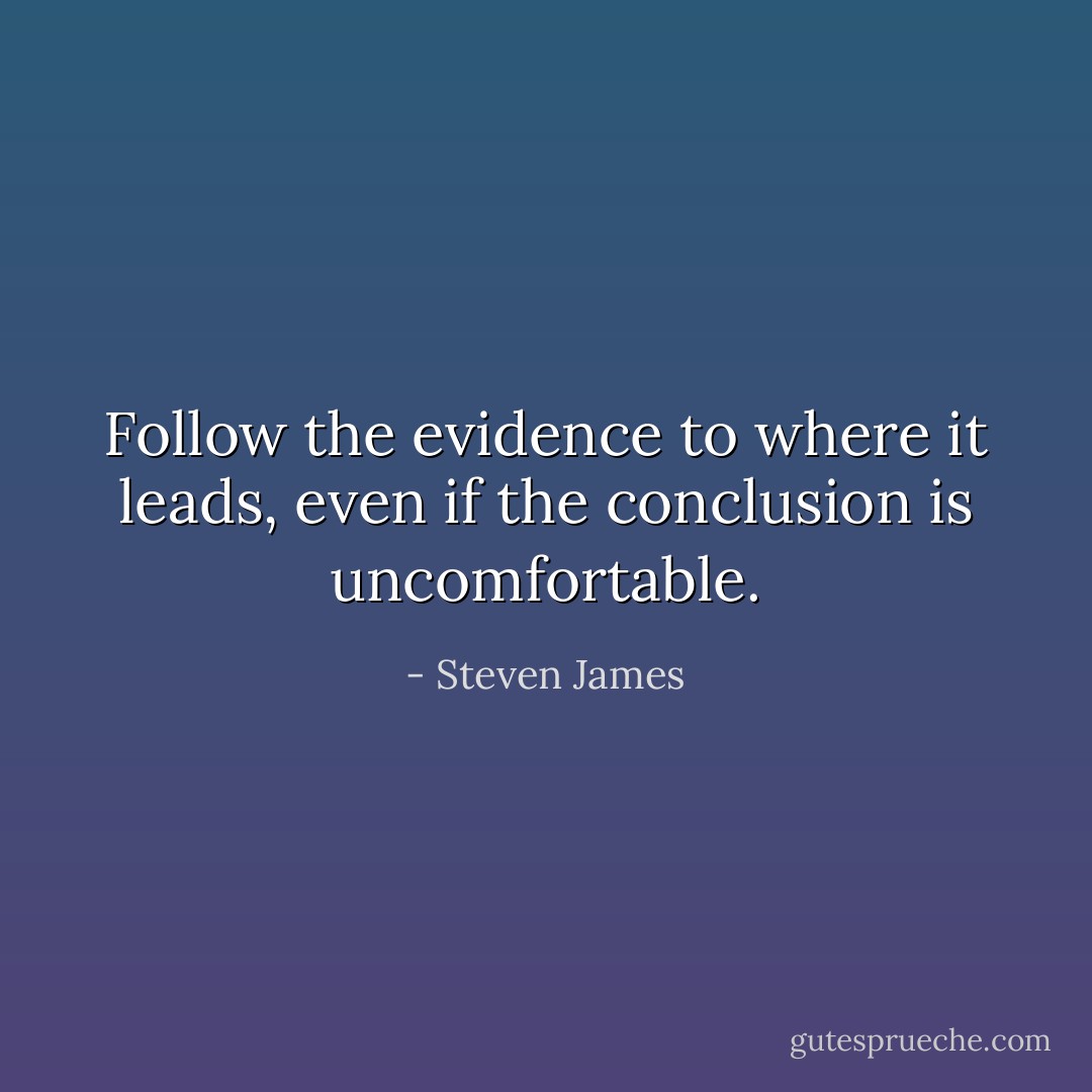 Follow the evidence to where it leads, even if the conclusion is uncomfortable. - Steven James