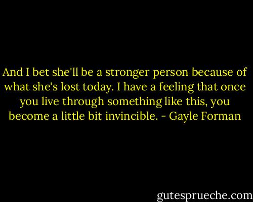 And I bet she'll be a stronger person because of what she's lost today. I have a feeling that once you live through something like this, you become a little bit invincible. - Gayle Forman