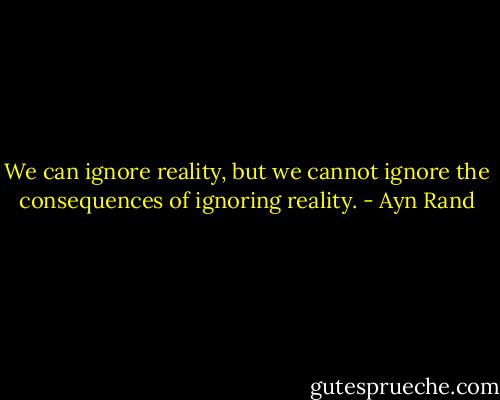 We can ignore reality, but we cannot ignore the consequences of ignoring reality. - Ayn Rand